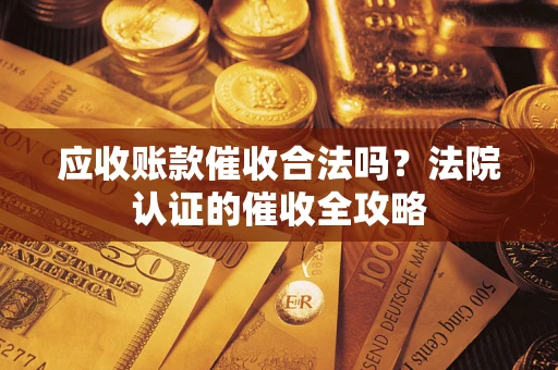 北京应收账款催收合法吗？法院认证的催收全攻略