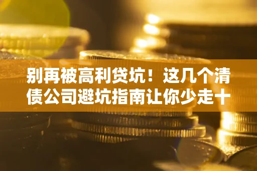 北京别再被高利贷坑！这几个清债公司避坑指南让你少走十年弯路