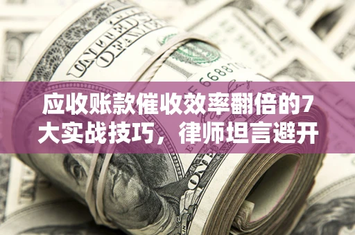 北京应收账款催收效率翻倍的7大实战技巧，律师坦言避开这些法律雷区最关键