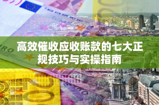 北京高效催收应收账款的七大正规技巧与实操指南