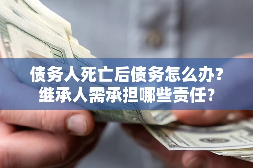 北京债务人死亡后债务怎么办？继承人需承担哪些责任？