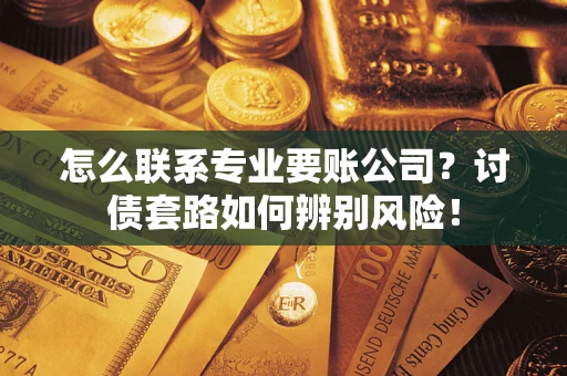 北京怎么联系专业要账公司？讨债套路如何辨别风险！
