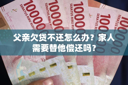 北京父亲欠贷不还怎么办？家人需要替他偿还吗？