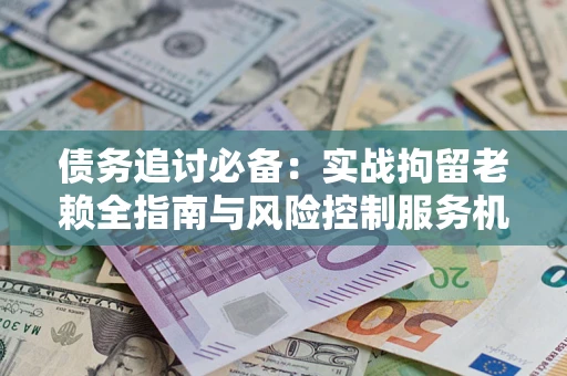 北京债务追讨必备：实战拘留老赖全指南与风险控制服务机构推荐
