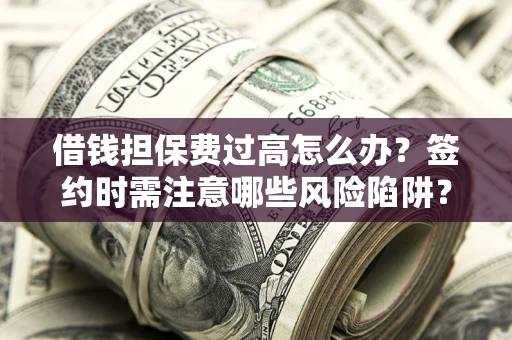 北京借钱担保费过高怎么办？签约时需注意哪些风险陷阱？