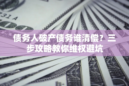 北京债务人破产债务谁清偿?三步攻略教你维权避坑 北京债务人破产债务谁清偿?三步攻略教你维权避坑