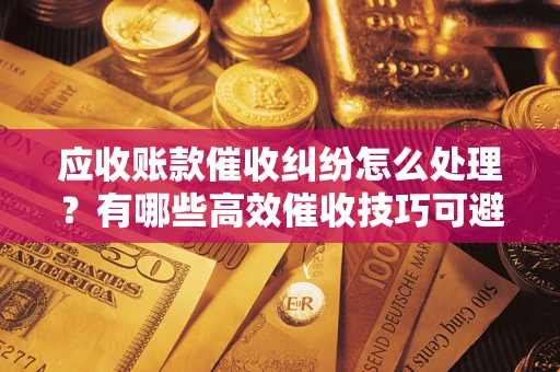 北京应收账款催收纠纷怎么处理？有哪些高效催收技巧可避免坏账？