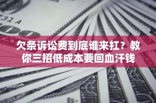 北京欠条诉讼费到底谁来扛？教你三招低成本要回血汗钱